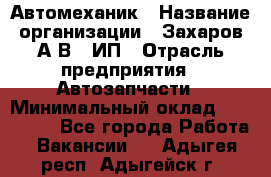 Автомеханик › Название организации ­ Захаров А.В., ИП › Отрасль предприятия ­ Автозапчасти › Минимальный оклад ­ 120 000 - Все города Работа » Вакансии   . Адыгея респ.,Адыгейск г.